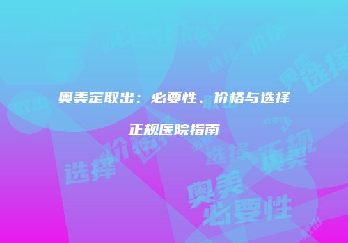 奥美定取出：必要性、价格与选择正规医院指南