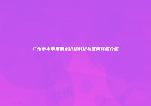 广州市丰苹果肌术价格解析与医院详细介绍