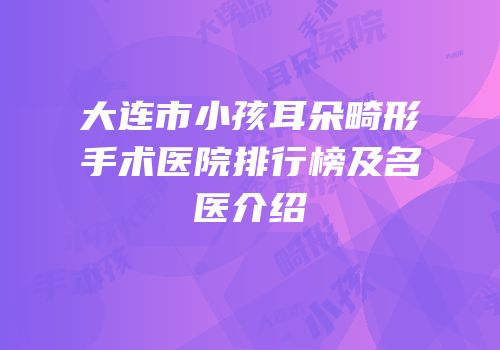 大连市小孩耳朵畸形手术医院排行榜及名医介绍