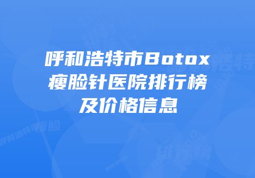 呼和浩特市Botox瘦脸针医院排行榜及价格信息