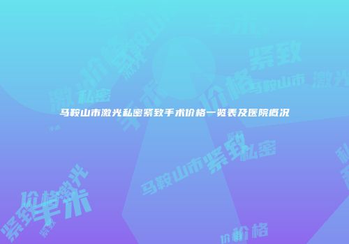 马鞍山市激光私密紧致手术价格一览表及医院概况