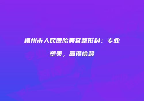 梧州市人民医院美容整形科：专业塑美，赢得信赖
