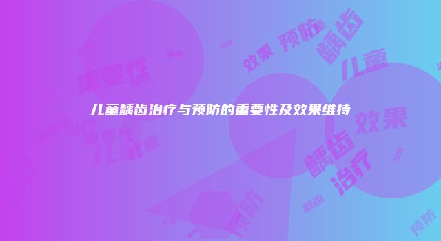 儿童龋齿治疗与预防的重要性及效果维持