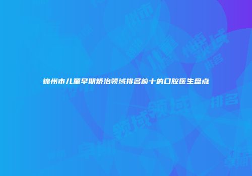 锦州市儿童早期矫治领域排名前十的口腔医生盘点