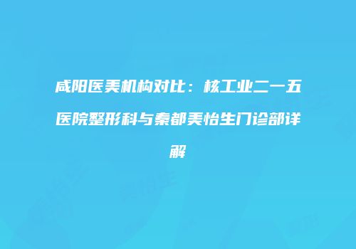 咸阳医美机构对比：核工业二一五医院整形科与秦都美怡生门诊部详解