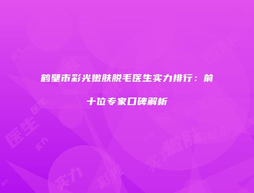 鹤壁市彩光嫩肤脱毛医生实力排行：前十位专家口碑解析