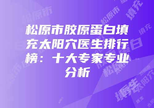 松原市胶原蛋白填充太阳穴医生排行榜：十大专家专业分析