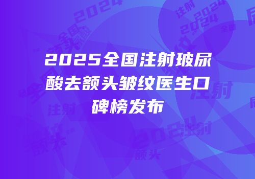 2025全国注射玻尿酸去额头皱纹医生口碑榜发布