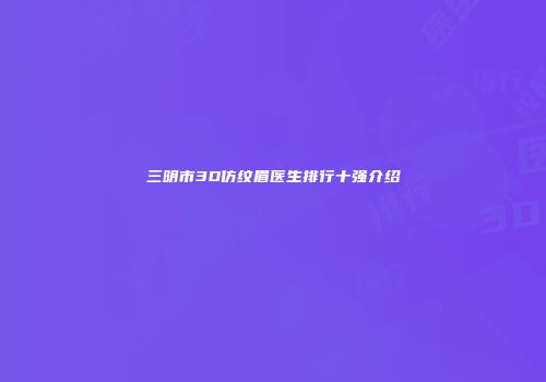 三明市3D仿纹眉医生排行十强介绍