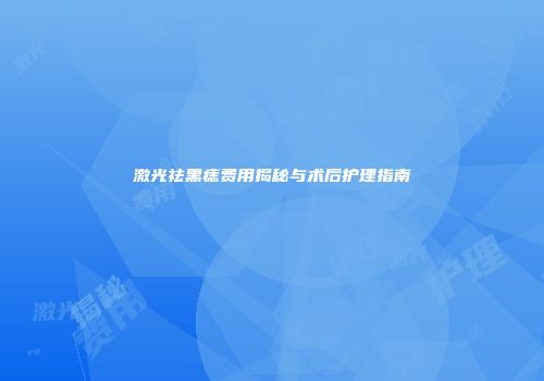 激光祛黑痣费用揭秘与术后护理指南
