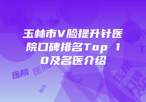玉林市V脸提升针医院口碑排名Top 10及名医介绍