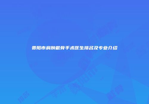 贵阳市肩膀截骨手术医生排名及专业介绍