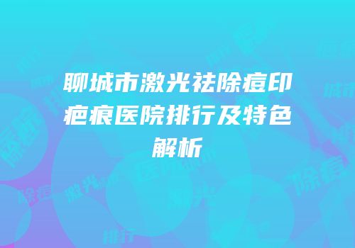 聊城市激光祛除痘印疤痕医院排行及特色解析