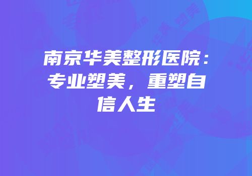 南京华美整形医院：专业塑美，重塑自信人生