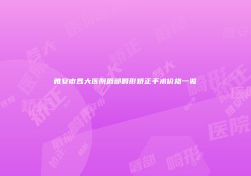 雅安市各大医院唇部畸形矫正手术价格一览