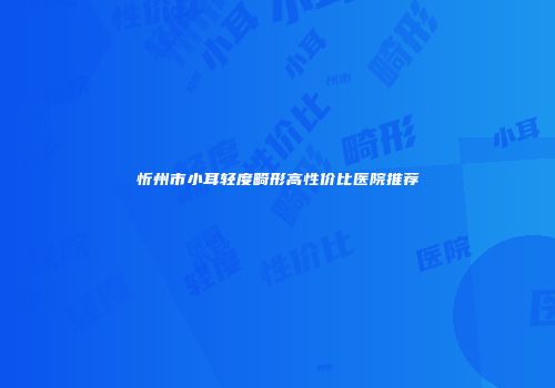 忻州市小耳轻度畸形高性价比医院推荐
