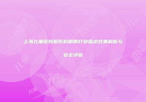 上海儿童医院整形科眼睛打卧蚕术效果解析与安全评估