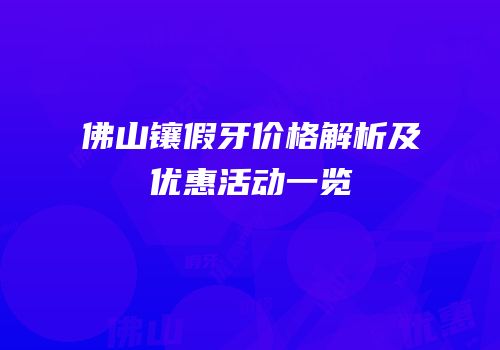 佛山镶假牙价格解析及优惠活动一览