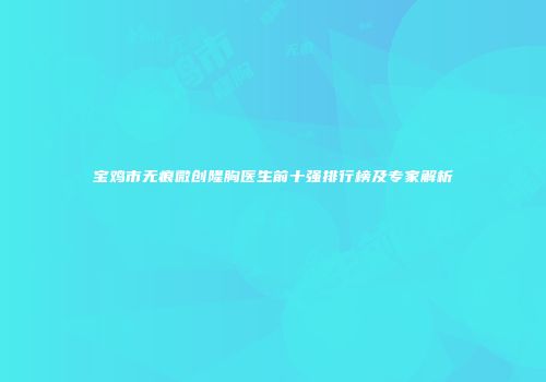 宝鸡市无痕微创隆胸医生前十强排行榜及专家解析