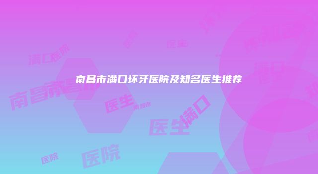 南昌市满口坏牙医院及知名医生推荐