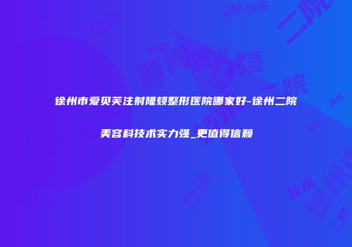 徐州市爱贝芙注射隆颏整形医院哪家好-徐州二院美容科技术实力强_更值得信赖
