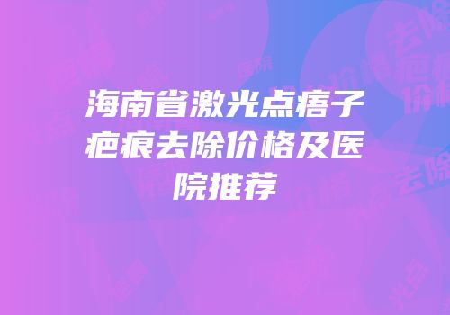 海南省激光点痦子疤痕去除价格及医院推荐