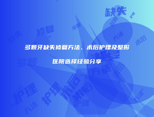 多颗牙缺失修复方法、术后护理及整形医院选择经验分享