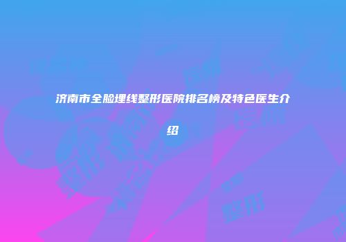济南市全脸埋线整形医院排名榜及特色医生介绍