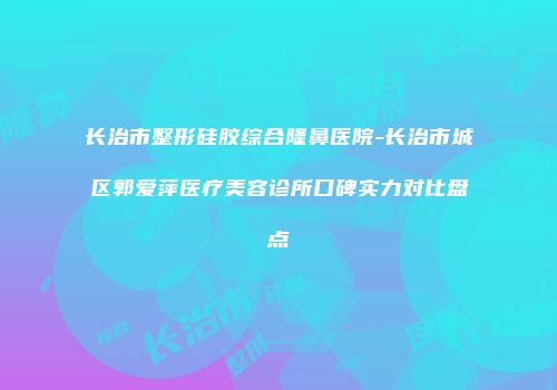 长治市整形硅胶综合隆鼻医院-长治市城区郭爱萍医疗美容诊所口碑实力对比盘点