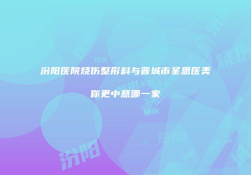 汾阳医院烧伤整形科与晋城市圣恩医美你更中意哪一家