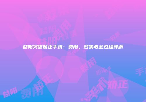 益阳突嘴矫正手术：费用、效果与全过程详解