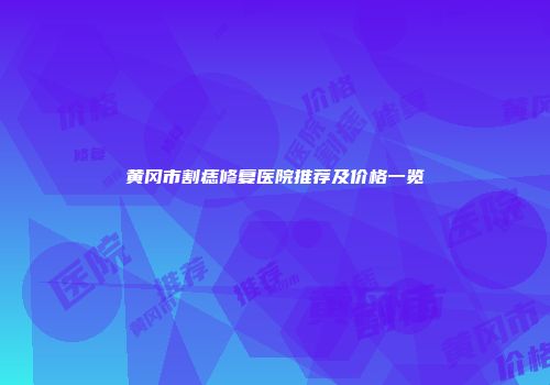 黄冈市割痣修复医院推荐及价格一览