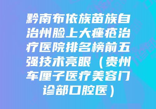 黔南布依族苗族自治州脸上大痤疮治疗医院排名榜前五强技术亮眼（贵州车厘子医疗美容门诊部口腔医）