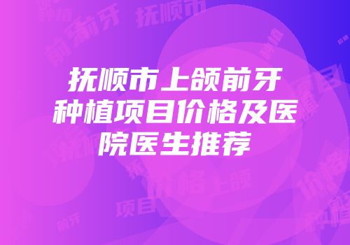 抚顺市上颌前牙种植项目价格及医院医生推荐