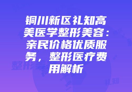 铜川新区礼知高美医学整形美容：亲民价格优质服务，整形医疗费用解析