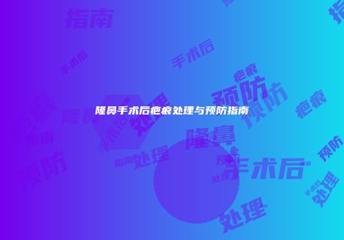 隆鼻手术后疤痕处理与预防指南