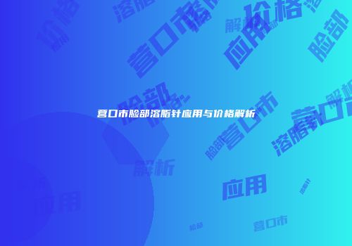 营口市脸部溶脂针应用与价格解析