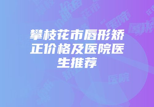 攀枝花市唇形矫正价格及医院医生推荐