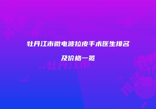 牡丹江市微电波拉皮手术医生排名及价格一览