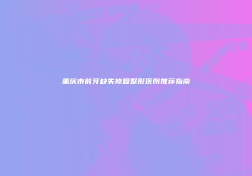 重庆市前牙缺失修复整形医院推荐指南
