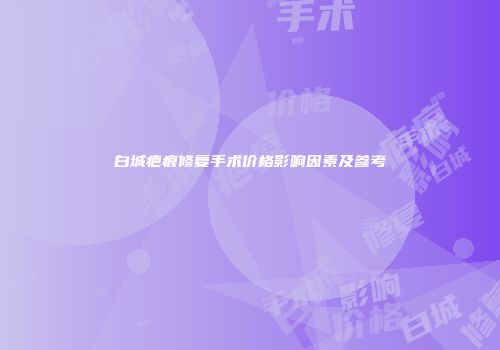 白城疤痕修复手术价格影响因素及参考