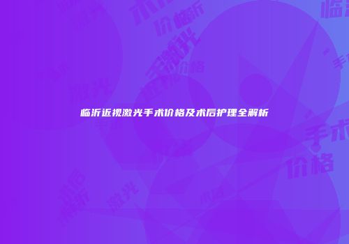 临沂近视激光手术价格及术后护理全解析