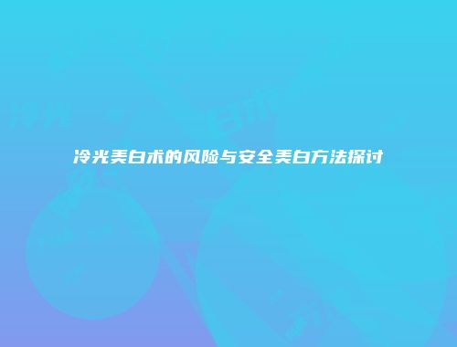 冷光美白术的风险与安全美白方法探讨