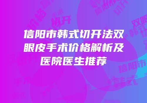 信阳市韩式切开法双眼皮手术价格解析及医院医生推荐