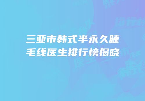 三亚市韩式半永久睫毛线医生排行榜揭晓