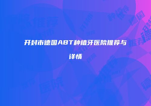 开封市德国ABT种植牙医院推荐与详情