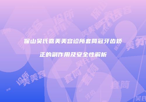 保山吴氏嘉美美容诊所套筒冠牙齿矫正的副作用及安全性解析