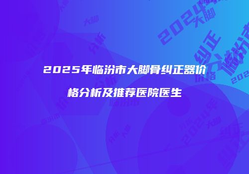 2025年临汾市大脚骨纠正器价格分析及推荐医院医生