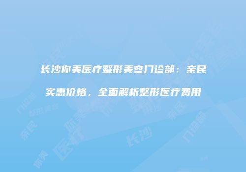 长沙你美医疗整形美容门诊部：亲民实惠价格，全面解析整形医疗费用