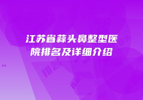 江苏省蒜头鼻整型医院排名及详细介绍